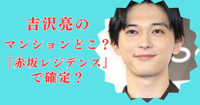 吉沢亮のマンションは港区のどこか特定！？赤坂ザ・レジデンス！隣家の鍵が開いていたのはなぜ？