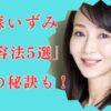 稲森いずみが綺麗な理由。美肌＆美容法5つを紹介！老けない秘訣は先回りケア？